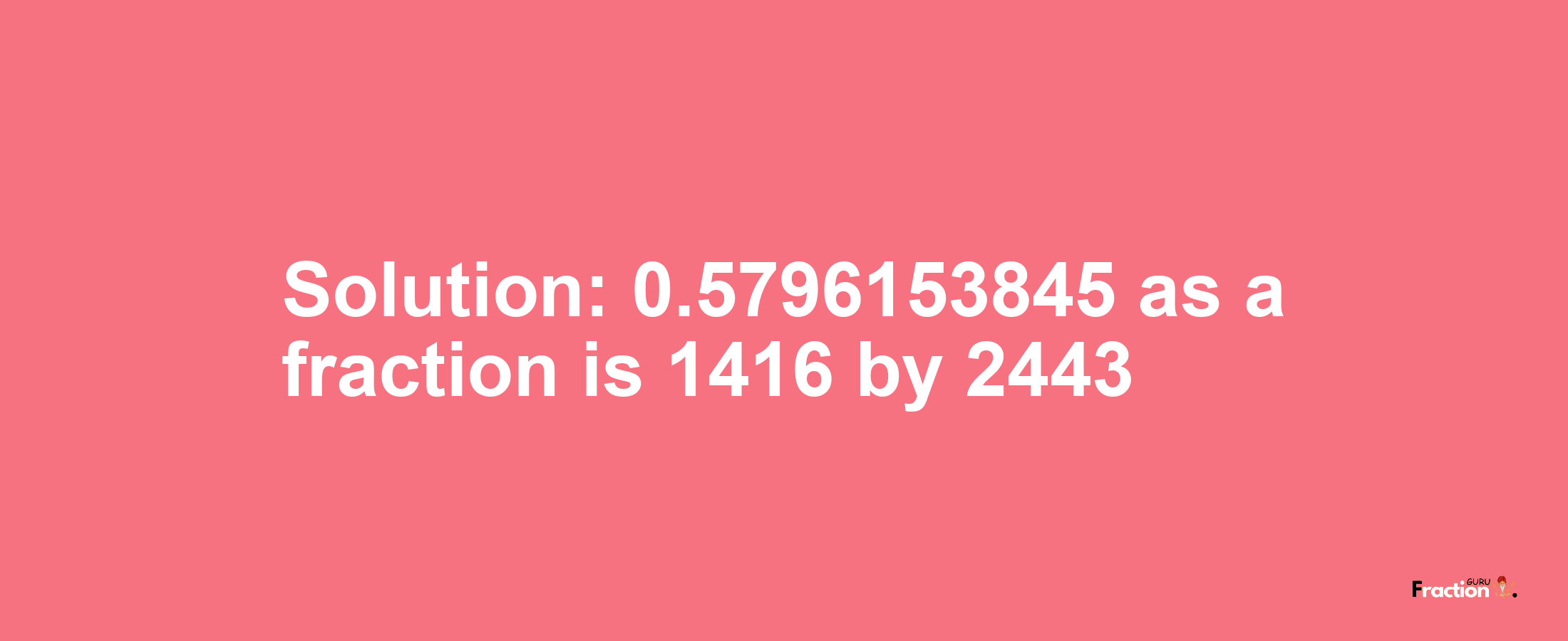 Solution:0.5796153845 as a fraction is 1416/2443